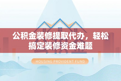 柘城公积金装修提取代办，轻松搞定装修资金难题