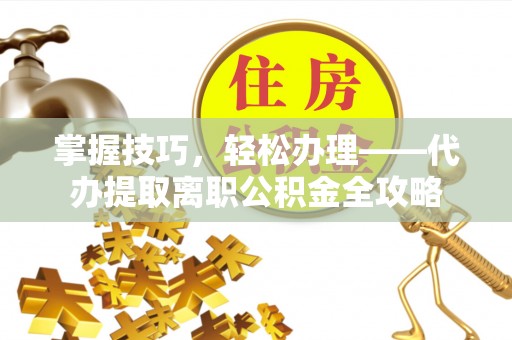 柘城掌握技巧，轻松办理——代办提取离职公积金全攻略