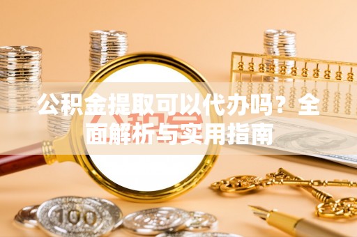 柘城公积金提取可以代办吗？全面解析与实用指南