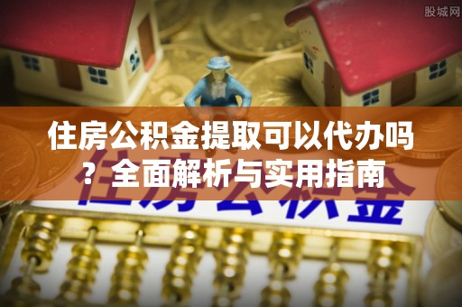 柘城住房公积金提取可以代办吗？全面解析与实用指南