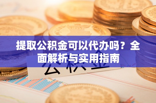 柘城提取公积金可以代办吗？全面解析与实用指南