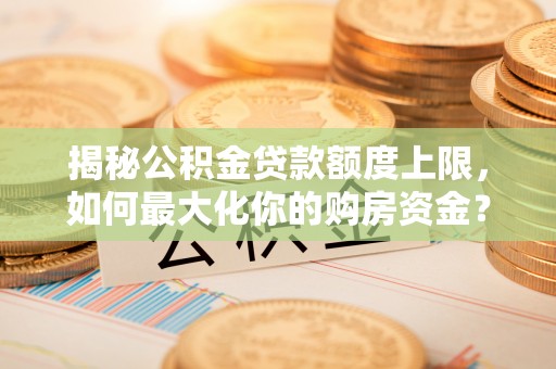 柘城揭秘公积金贷款额度上限，如何最大化你的购房资金？