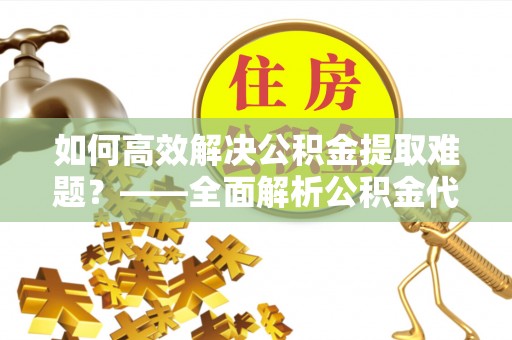 柘城如何高效解决公积金提取难题？——全面解析公积金代办提取咨询