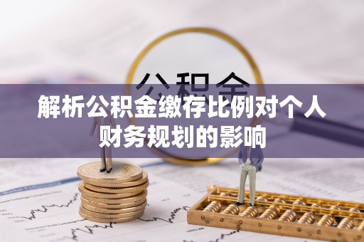 柘城解析公积金缴存比例对个人财务规划的影响
