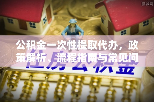 柘城公积金一次性提取代办，政策解析、流程指南与常见问题解答