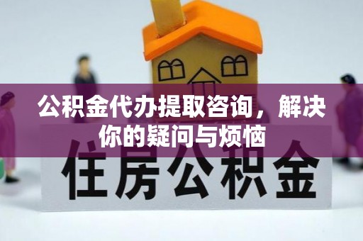柘城公积金代办提取咨询，解决你的疑问与烦恼