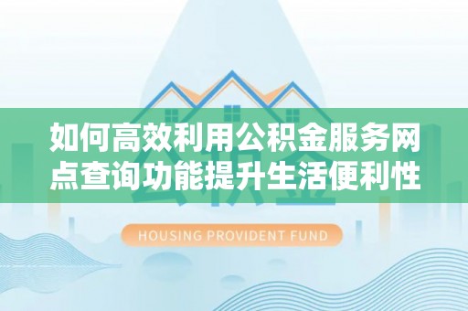 柘城如何高效利用公积金服务网点查询功能提升生活便利性