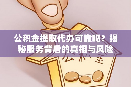 柘城公积金提取代办可靠吗？揭秘服务背后的真相与风险