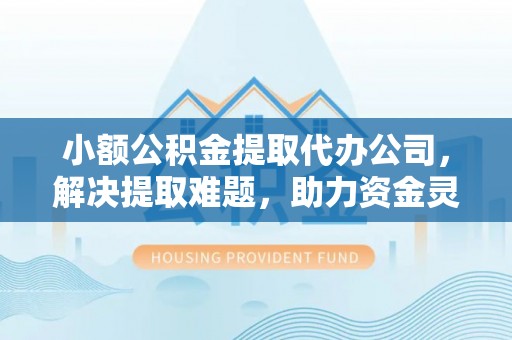 柘城小额公积金提取代办公司，解决提取难题，助力资金灵活使用