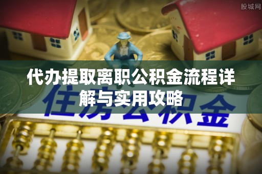 柘城代办提取离职公积金流程详解与实用攻略