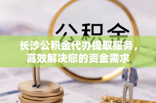 柘城长沙公积金代办提取服务，高效解决您的资金需求