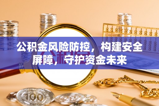 柘城公积金风险防控，构建安全屏障，守护资金未来