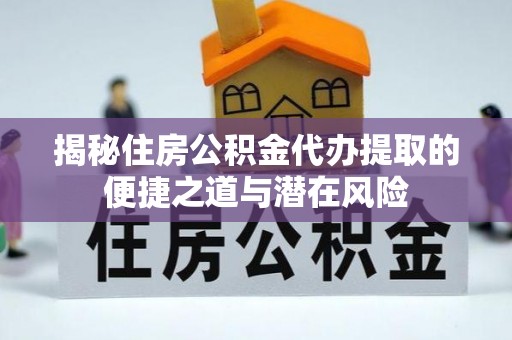 柘城揭秘住房公积金代办提取的便捷之道与潜在风险