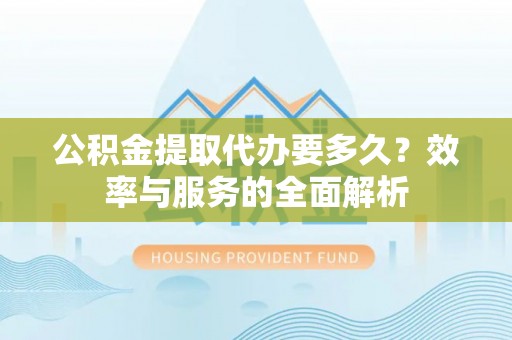 柘城公积金提取代办要多久？效率与服务的全面解析