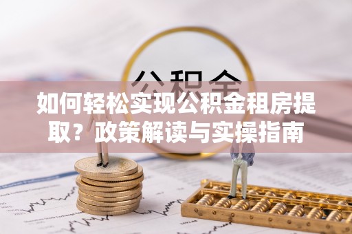 柘城如何轻松实现公积金租房提取？政策解读与实操指南