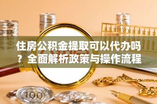 柘城住房公积金提取可以代办吗？全面解析政策与操作流程