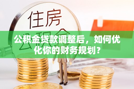 柘城公积金贷款调整后，如何优化你的财务规划？