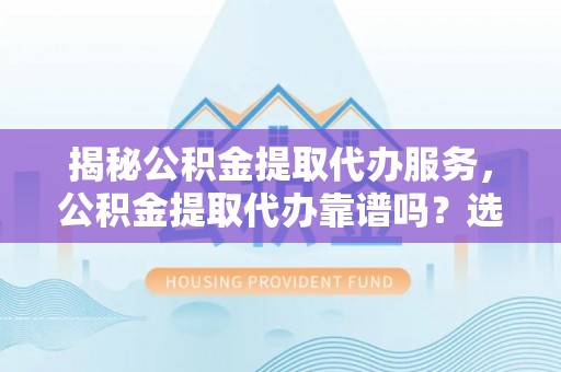柘城揭秘公积金提取代办服务，公积金提取代办靠谱吗？选择需谨慎
