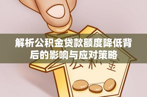 柘城解析公积金贷款额度降低背后的影响与应对策略