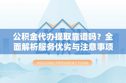 柘城公积金代办提取靠谱吗？全面解析服务优劣与注意事项
