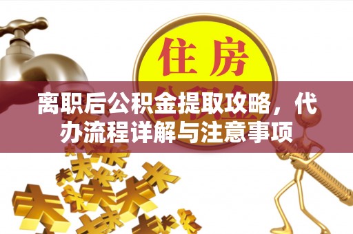 柘城离职后公积金提取攻略，代办流程详解与注意事项