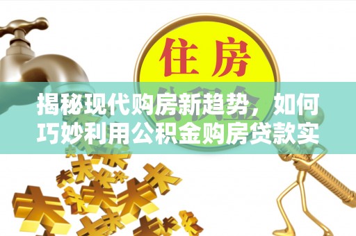 柘城揭秘现代购房新趋势，如何巧妙利用公积金购房贷款实现梦想家园