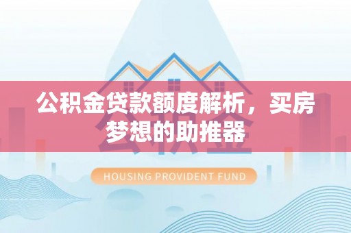 柘城公积金贷款额度解析，买房梦想的助推器
