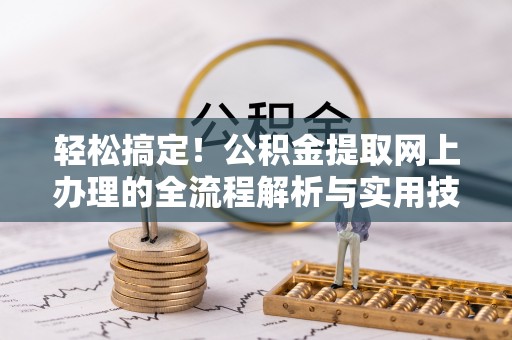 柘城轻松搞定！公积金提取网上办理的全流程解析与实用技巧