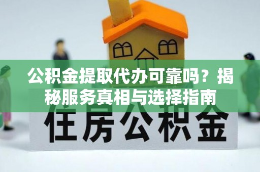 柘城公积金提取代办可靠吗？揭秘服务真相与选择指南