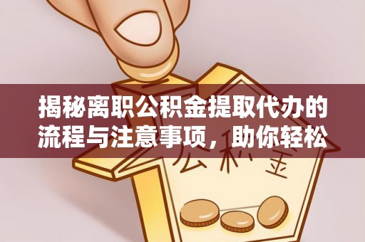 柘城揭秘离职公积金提取代办的流程与注意事项，助你轻松拿回属于自己的钱