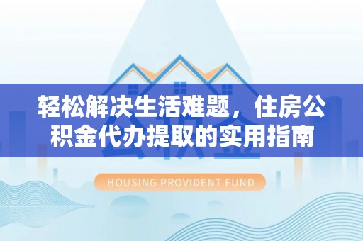 柘城轻松解决生活难题，住房公积金代办提取的实用指南