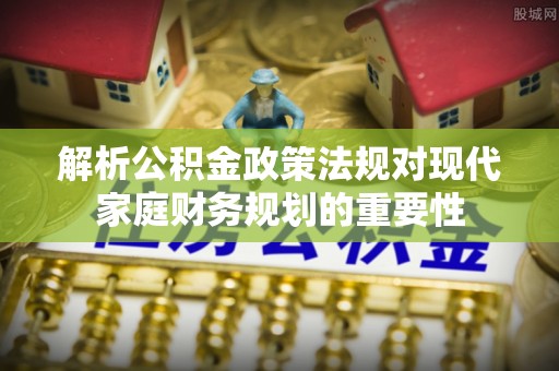 柘城解析公积金政策法规对现代家庭财务规划的重要性
