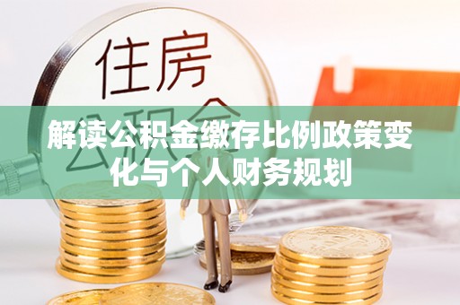 柘城解读公积金缴存比例政策变化与个人财务规划
