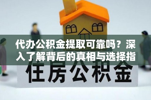 柘城代办公积金提取可靠吗？深入了解背后的真相与选择指南