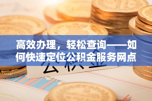 柘城高效办理，轻松查询——如何快速定位公积金服务网点