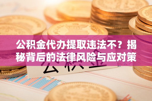 柘城公积金代办提取违法不？揭秘背后的法律风险与应对策略