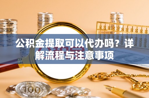 柘城公积金提取可以代办吗？详解流程与注意事项