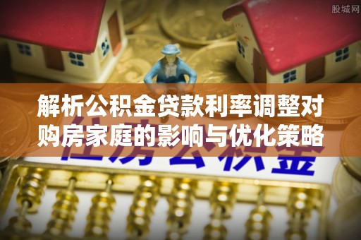 柘城解析公积金贷款利率调整对购房家庭的影响与优化策略