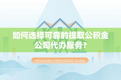 柘城如何选择可靠的提取公积金公司代办服务？