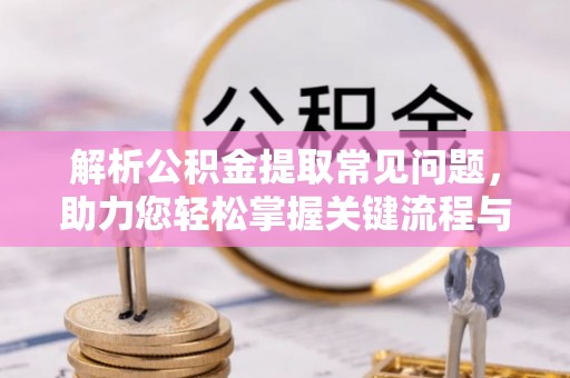 柘城解析公积金提取常见问题，助力您轻松掌握关键流程与技巧