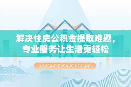 柘城解决住房公积金提取难题，专业服务让生活更轻松