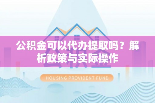 柘城公积金可以代办提取吗？解析政策与实际操作