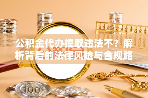 柘城公积金代办提取违法不？解析背后的法律风险与合规路径