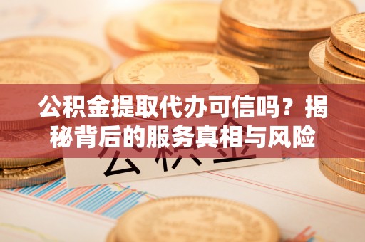 柘城公积金提取代办可信吗？揭秘背后的服务真相与风险