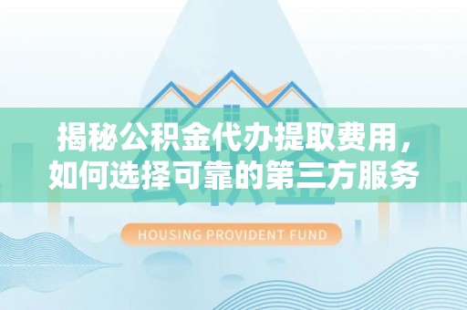 柘城揭秘公积金代办提取费用，如何选择可靠的第三方服务