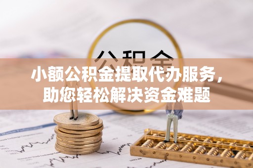 柘城小额公积金提取代办服务，助您轻松解决资金难题
