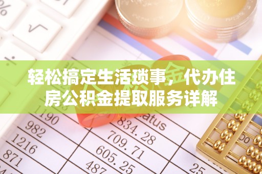 柘城轻松搞定生活琐事，代办住房公积金提取服务详解