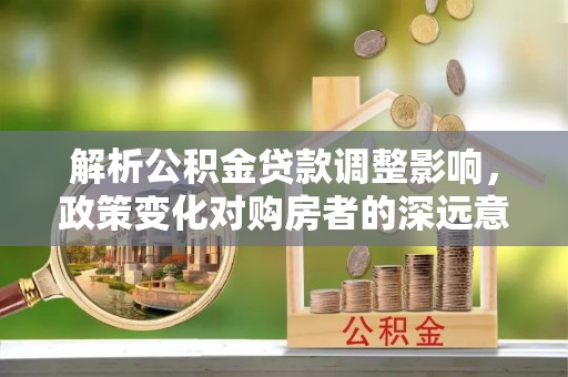 柘城解析公积金贷款调整影响，政策变化对购房者的深远意义