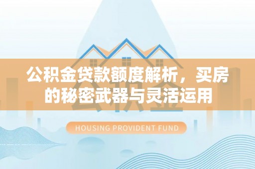 柘城公积金贷款额度解析，买房的秘密武器与灵活运用