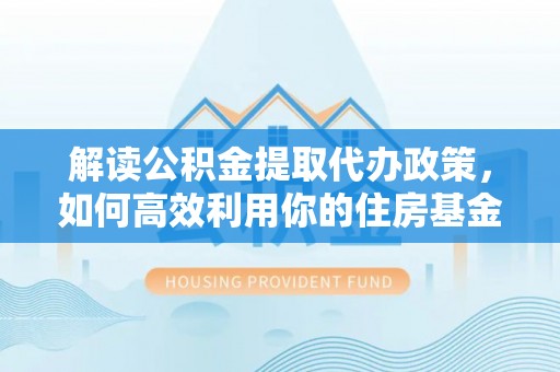 柘城解读公积金提取代办政策，如何高效利用你的住房基金